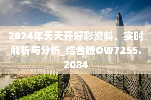 2024年天天開好彩資料，實(shí)時(shí)解析與分析_結(jié)合版OW7255.2084