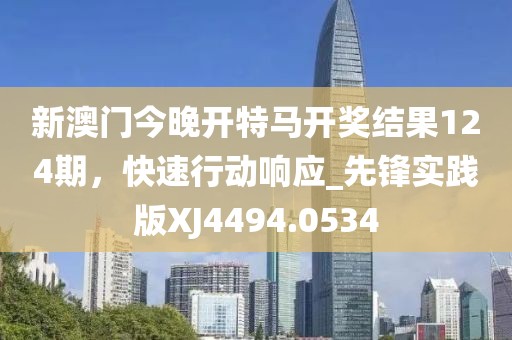 新澳門今晚開特馬開獎結(jié)果124期，快速行動響應_先鋒實踐版XJ4494.0534