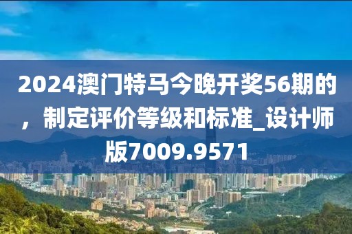 2024澳門特馬今晚開獎56期的，制定評價等級和標準_設計師版7009.9571