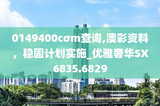 0149400cσm查詢,澳彩資料，穩(wěn)固計(jì)劃實(shí)施_優(yōu)雅奢華SX6835.6829