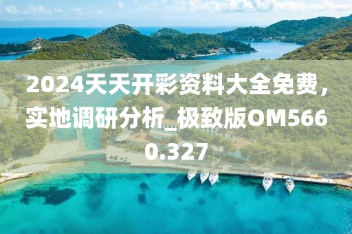 2024天天開彩資料大全免費，實地調(diào)研分析_極致版OM5660.327