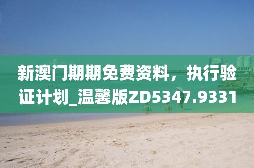 新澳門期期免費資料，執(zhí)行驗證計劃_溫馨版ZD5347.9331