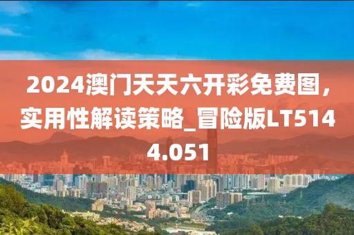 2024澳門(mén)天天六開(kāi)彩免費(fèi)圖，實(shí)用性解讀策略_冒險(xiǎn)版LT5144.051