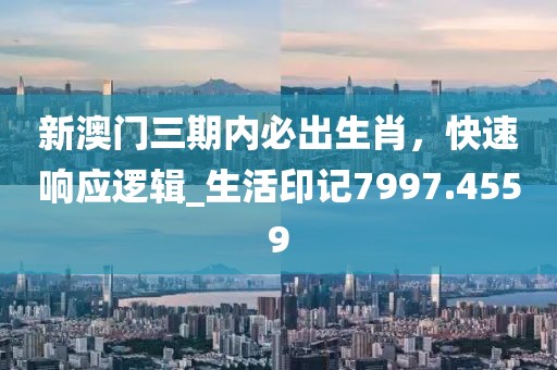 新澳門三期內(nèi)必出生肖，快速響應(yīng)邏輯_生活印記7997.4559