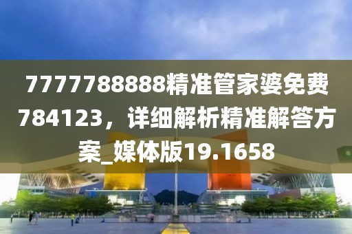 7777788888精準(zhǔn)管家婆免費784123，詳細解析精準(zhǔn)解答方案_媒體版19.1658