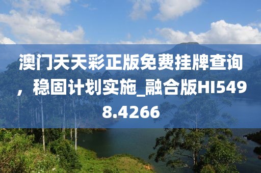 澳門天天彩正版免費掛牌查詢，穩(wěn)固計劃實施_融合版HI5498.4266