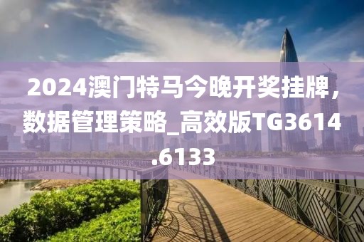 2024澳門特馬今晚開獎掛牌，數(shù)據(jù)管理策略_高效版TG3614.6133