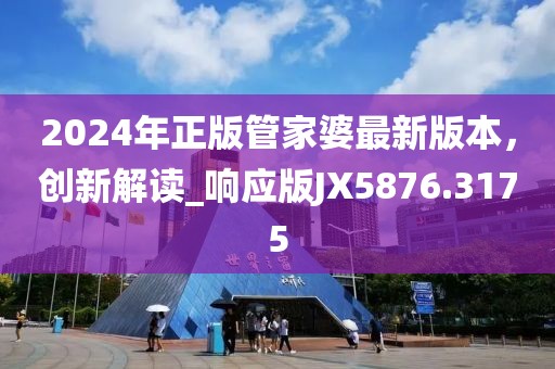 2024年正版管家婆最新版本，創(chuàng)新解讀_響應(yīng)版JX5876.3175