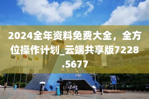 2024全年資料免費(fèi)大全，全方位操作計(jì)劃_云端共享版7228.5677