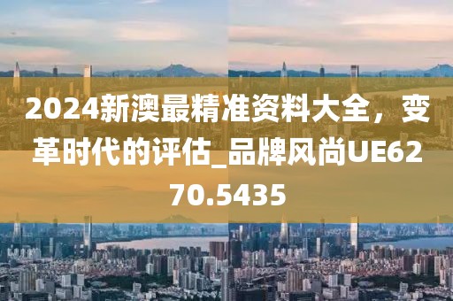 2024新澳最精準(zhǔn)資料大全，變革時代的評估_品牌風(fēng)尚UE6270.5435