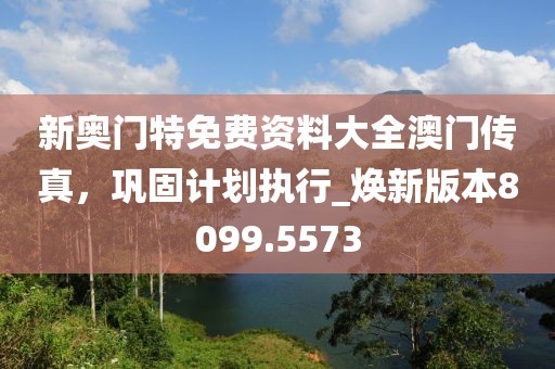 新奧門特免費資料大全澳門傳真，鞏固計劃執(zhí)行_煥新版本8099.5573