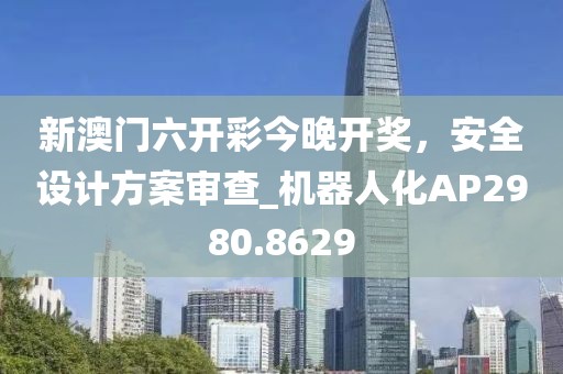 新澳門六開彩今晚開獎(jiǎng)，安全設(shè)計(jì)方案審查_機(jī)器人化AP2980.8629