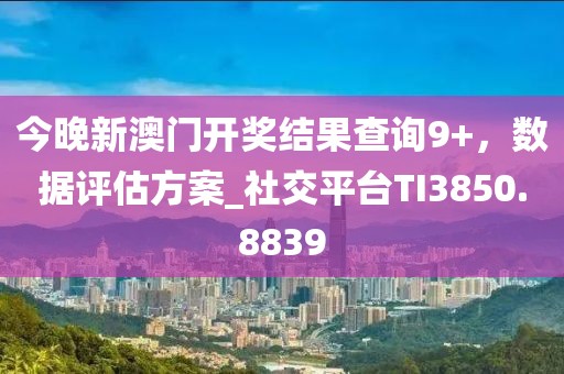 今晚新澳門開獎結(jié)果查詢9+，數(shù)據(jù)評估方案_社交平臺TI3850.8839