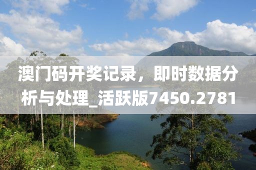 澳門(mén)碼開(kāi)獎(jiǎng)記錄，即時(shí)數(shù)據(jù)分析與處理_活躍版7450.2781