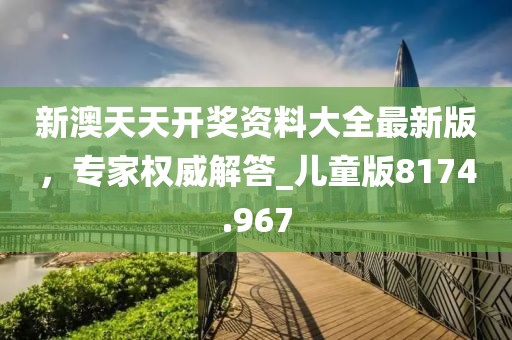 新澳天天開(kāi)獎(jiǎng)資料大全最新版，專家權(quán)威解答_兒童版8174.967
