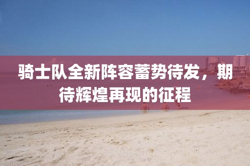 騎士隊全新陣容蓄勢待發(fā)，期待輝煌再現(xiàn)的征程