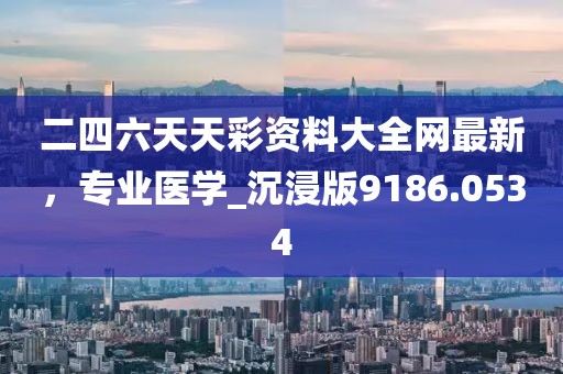 二四六天天彩資料大全網(wǎng)最新，專(zhuān)業(yè)醫(yī)學(xué)_沉浸版9186.0534