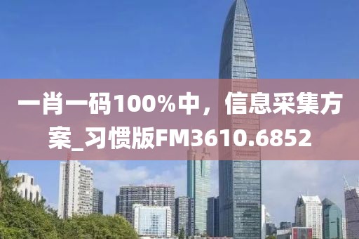一肖一碼100%中，信息采集方案_習(xí)慣版FM3610.6852