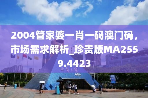 2004管家婆一肖一碼澳門碼，市場需求解析_珍貴版MA2559.4423