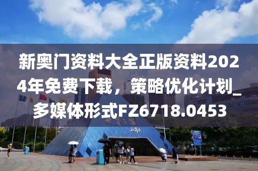 新奧門資料大全正版資料2024年免費下載，策略優(yōu)化計劃_多媒體形式FZ6718.0453