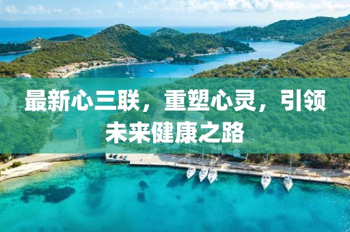 最新心三聯(lián)，重塑心靈，引領(lǐng)未來健康之路