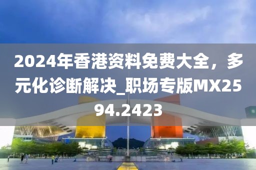 2024年香港資料免費大全，多元化診斷解決_職場專版MX2594.2423