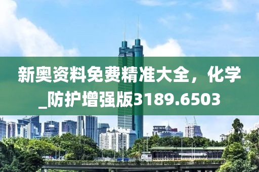 新奧資料免費(fèi)精準(zhǔn)大全，化學(xué)_防護(hù)增強(qiáng)版3189.6503
