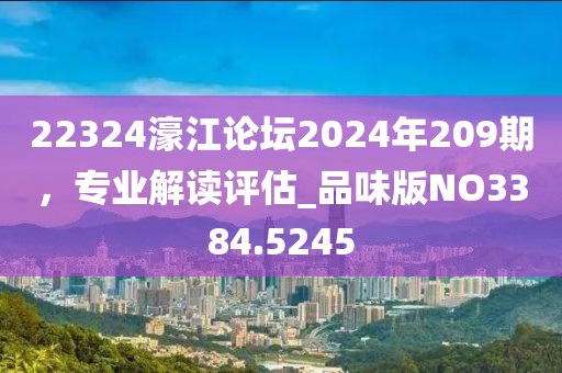 22324濠江論壇2024年209期，專(zhuān)業(yè)解讀評(píng)估_品味版NO3384.5245