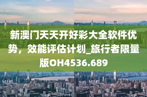 新澳門天天開好彩大全軟件優(yōu)勢，效能評估計劃_旅行者限量版OH4536.689
