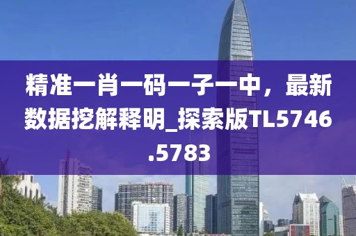 精準(zhǔn)一肖一碼一子一中，最新數(shù)據(jù)挖解釋明_探索版TL5746.5783