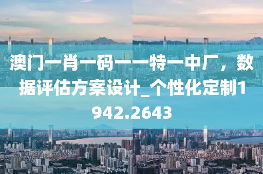 澳門一肖一碼一一特一中廠，數(shù)據(jù)評估方案設(shè)計_個性化定制1942.2643