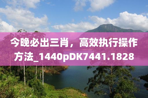 今晚必出三肖，高效執(zhí)行操作方法_1440pDK7441.1828