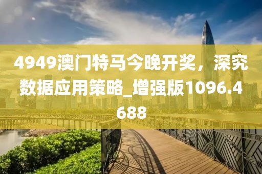4949澳門特馬今晚開獎，深究數(shù)據(jù)應(yīng)用策略_增強版1096.4688