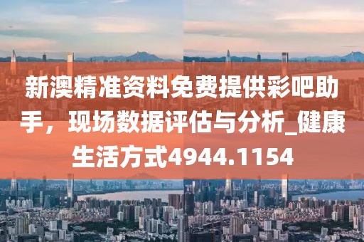 新澳精準資料免費提供彩吧助手，現(xiàn)場數(shù)據(jù)評估與分析_健康生活方式4944.1154