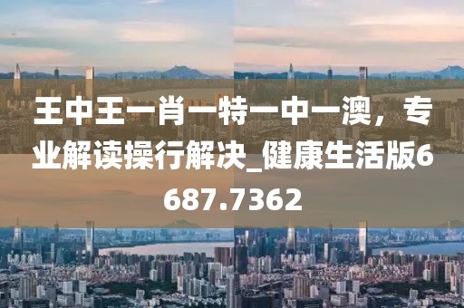 王中王一肖一特一中一澳，專業(yè)解讀操行解決_健康生活版6687.7362