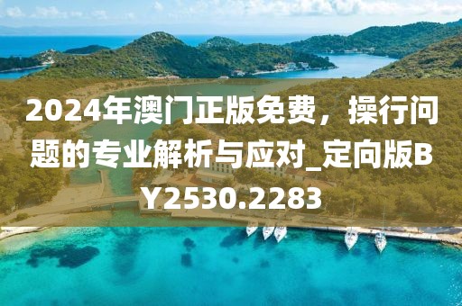 2024年澳門正版免費(fèi)，操行問題的專業(yè)解析與應(yīng)對(duì)_定向版BY2530.2283