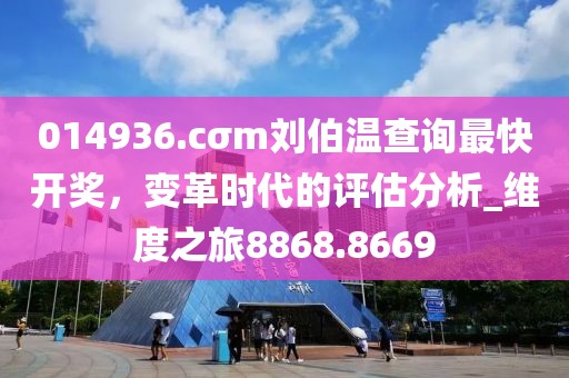 014936.cσm劉伯溫查詢最快開獎，變革時代的評估分析_維度之旅8868.8669