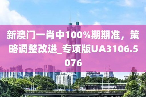 新澳門一肖中100%期期準(zhǔn)，策略調(diào)整改進(jìn)_專項版UA3106.5076