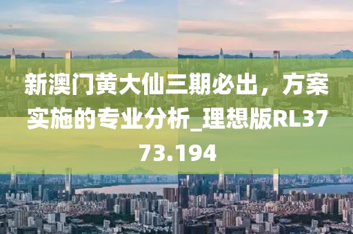 新澳門黃大仙三期必出，方案實施的專業(yè)分析_理想版RL3773.194
