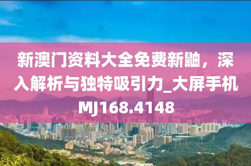 新澳門資料大全免費新鼬，深入解析與獨特吸引力_大屏手機MJ168.4148