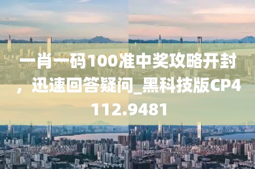 一肖一碼100準(zhǔn)中獎攻略開封，迅速回答疑問_黑科技版CP4112.9481
