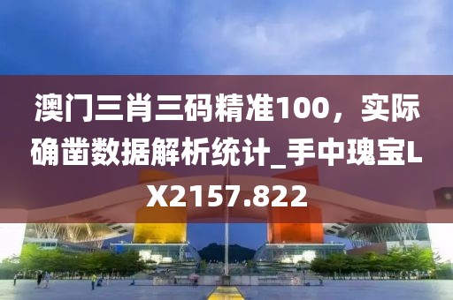 澳門(mén)三肖三碼精準(zhǔn)100，實(shí)際確鑿數(shù)據(jù)解析統(tǒng)計(jì)_手中瑰寶LX2157.822