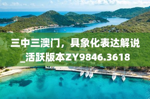 三中三澳門，具象化表達(dá)解說_活躍版本ZY9846.3618