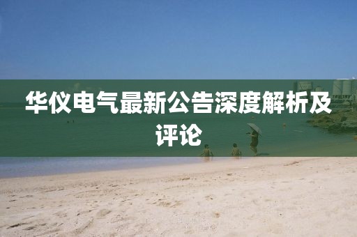 華儀電氣最新公告深度解析及評論