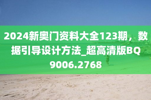 2024新奧門資料大全123期，數(shù)據(jù)引導設(shè)計方法_超高清版BQ9006.2768