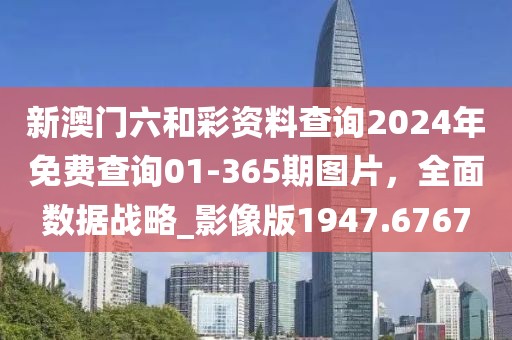 新澳門六和彩資料查詢2024年免費(fèi)查詢01-365期圖片，全面數(shù)據(jù)戰(zhàn)略_影像版1947.6767