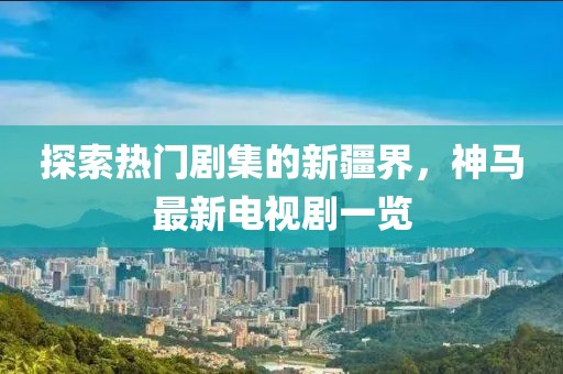 探索熱門劇集的新疆界，神馬最新電視劇一覽