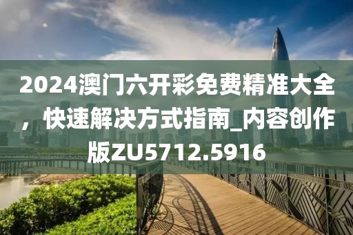 2024澳門六開彩免費精準大全，快速解決方式指南_內(nèi)容創(chuàng)作版ZU5712.5916
