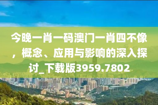 今晚一肖一碼澳門一肖四不像，概念、應(yīng)用與影響的深入探討_下載版3959.7802