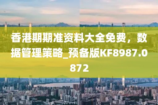 香港期期準資料大全免費，數(shù)據(jù)管理策略_預備版KF8987.0872